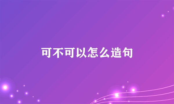 可不可以怎么造句