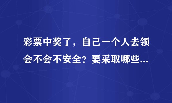彩票中奖了，自己一个人去领会不会不安全？要采取哪些防范手段？