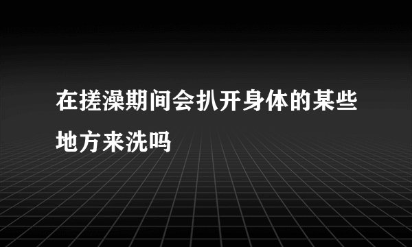 在搓澡期间会扒开身体的某些地方来洗吗