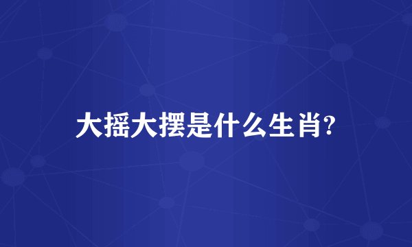 大摇大摆是什么生肖?