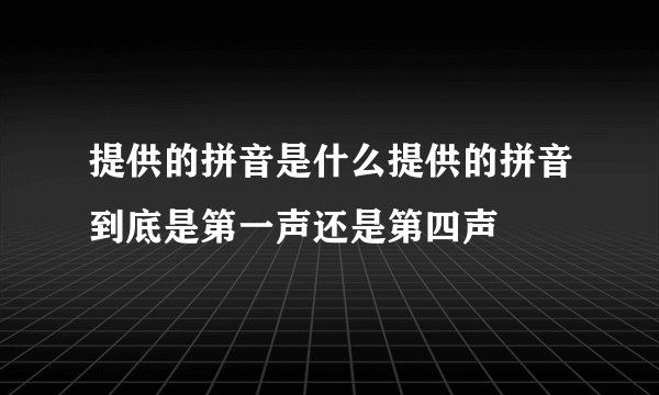 提供的拼音是什么提供的拼音到底是第一声还是第四声