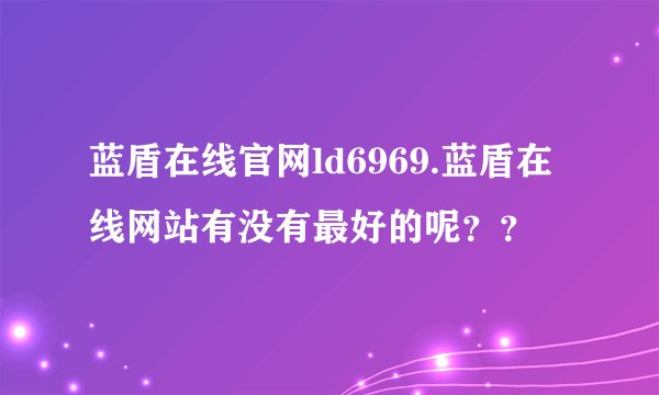 蓝盾在线官网ld6969.蓝盾在线网站有没有最好的呢？？