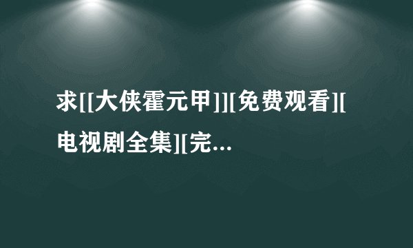 求[[大侠霍元甲]][免费观看][电视剧全集][完整版][在线观看][高清]完整网盘链接获取