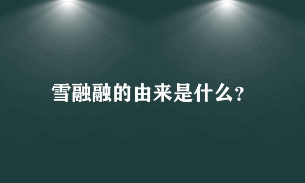 雪融融的由来是什么？