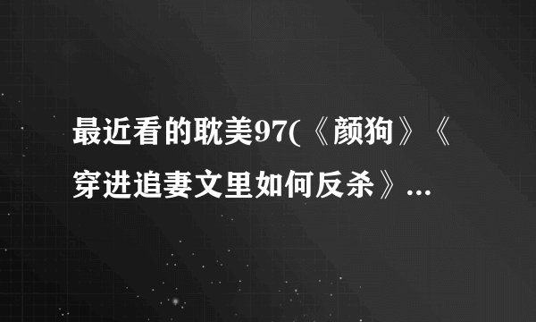 最近看的耽美97(《颜狗》《穿进追妻文里如何反杀》《喜乐年华》《心软泛滥》)