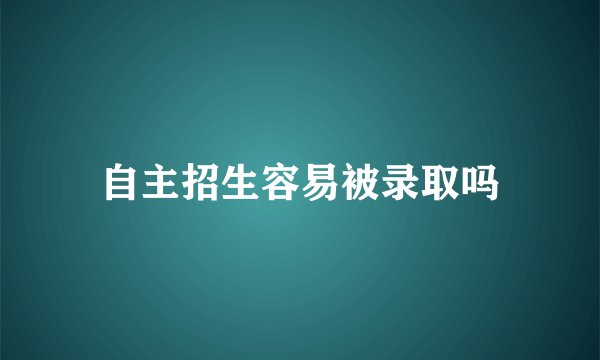 自主招生容易被录取吗