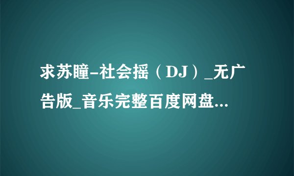 求苏瞳-社会摇（DJ）_无广告版_音乐完整百度网盘链接下载