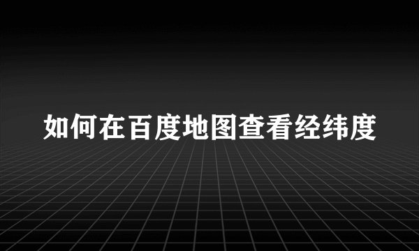 如何在百度地图查看经纬度