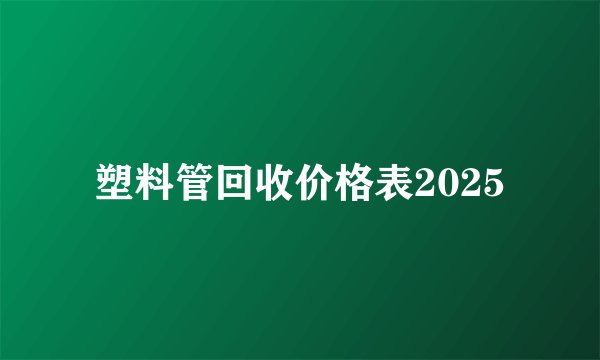 塑料管回收价格表2025
