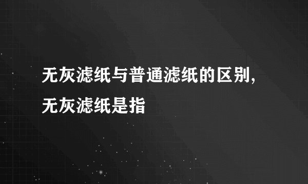 无灰滤纸与普通滤纸的区别,无灰滤纸是指