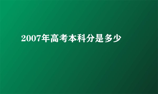 2007年高考本科分是多少