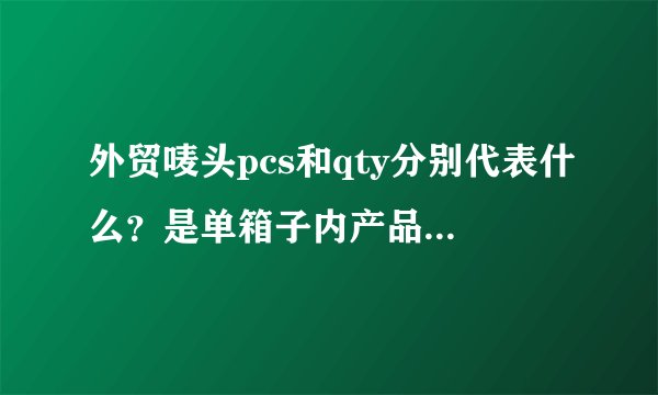 外贸唛头pcs和qty分别代表什么？是单箱子内产品数量还是总件数？