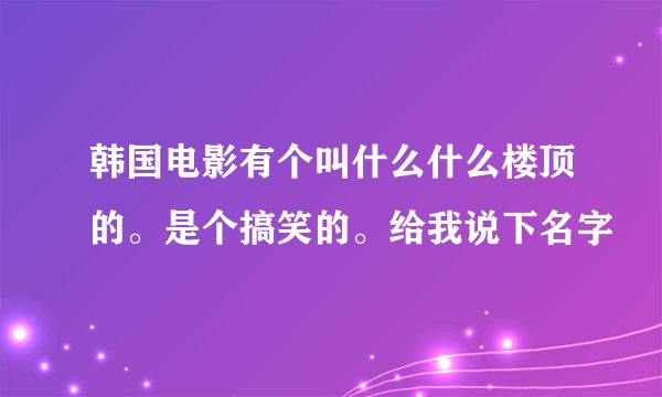 韩国电影有个叫什么什么楼顶的。是个搞笑的。给我说下名字