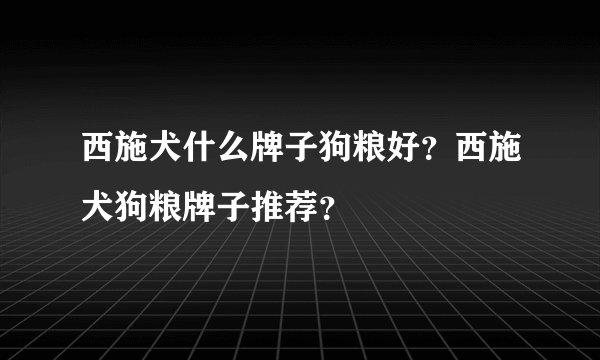 西施犬什么牌子狗粮好？西施犬狗粮牌子推荐？