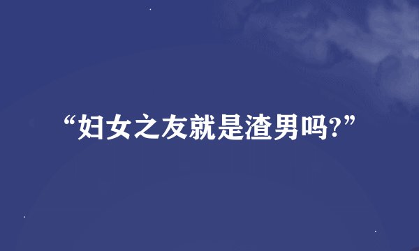 “妇女之友就是渣男吗?”