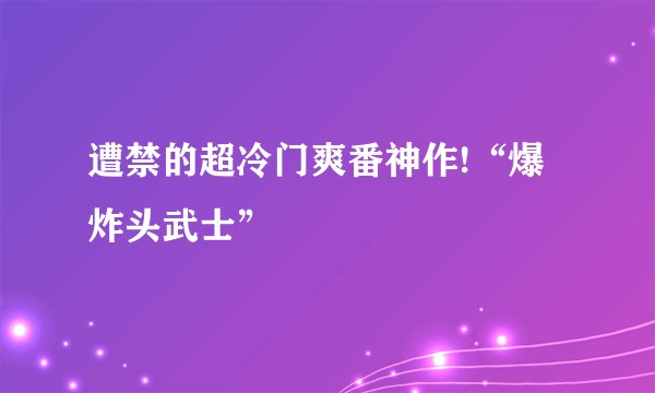遭禁的超冷门爽番神作!“爆炸头武士”