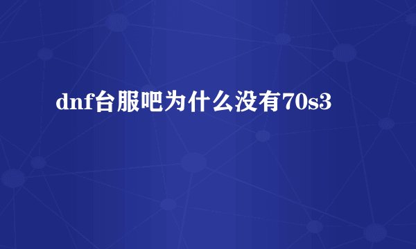 dnf台服吧为什么没有70s3
