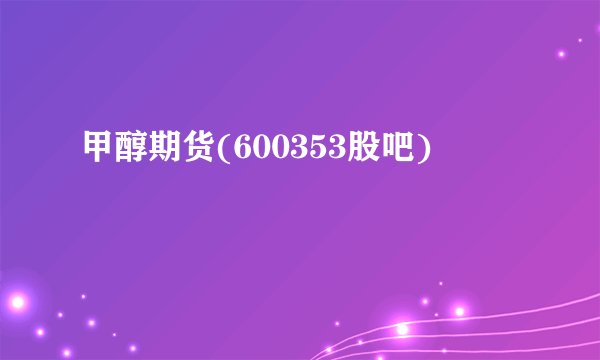 甲醇期货(600353股吧)