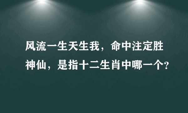 风流一生天生我，命中注定胜神仙，是指十二生肖中哪一个？