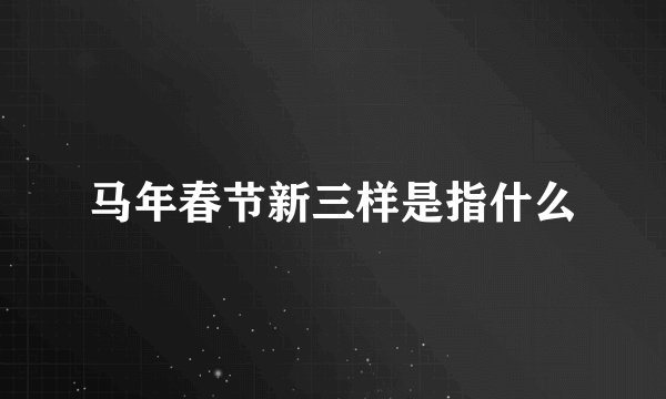 马年春节新三样是指什么