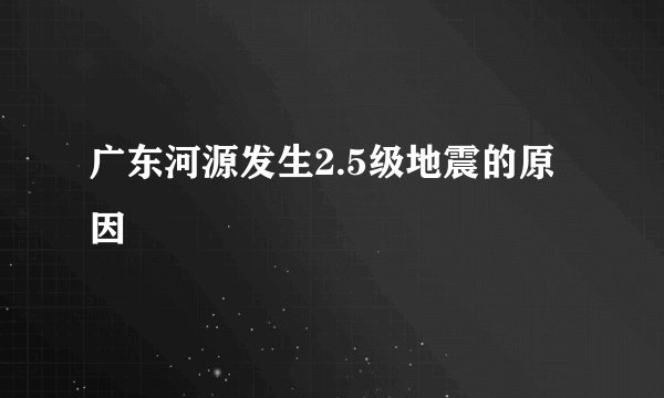 广东河源发生2.5级地震的原因