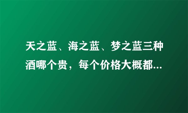 天之蓝、海之蓝、梦之蓝三种酒哪个贵，每个价格大概都在多少？