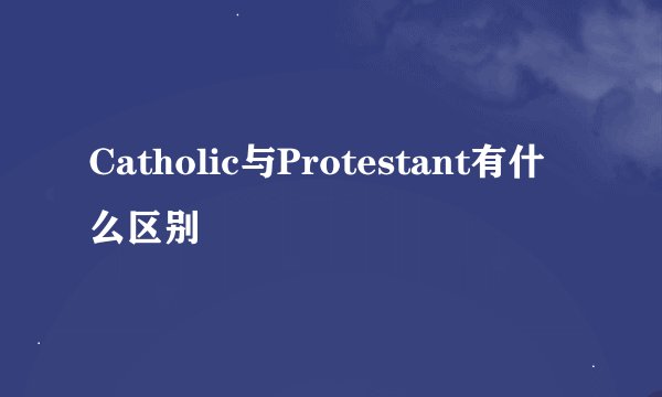 Catholic与Protestant有什么区别