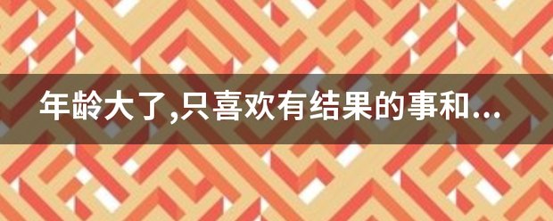年龄大了,只喜欢有结果的事和说话算话的人,比起心动我更喜欢心安,比起喜欢,我更喜欢偏爱是什