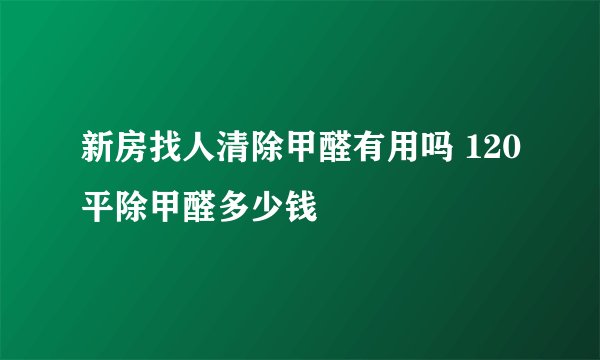 新房找人清除甲醛有用吗 120平除甲醛多少钱