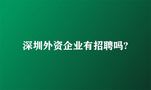 深圳外资企业有招聘吗?