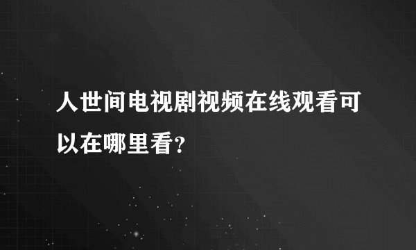 人世间电视剧视频在线观看可以在哪里看？