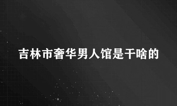 吉林市奢华男人馆是干啥的