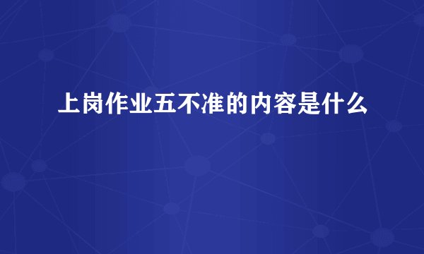 上岗作业五不准的内容是什么