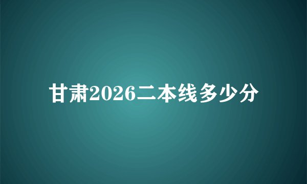 甘肃2026二本线多少分