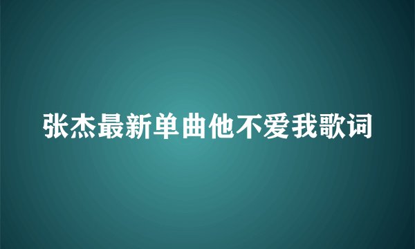 张杰最新单曲他不爱我歌词
