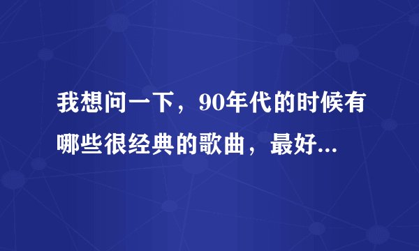 我想问一下，90年代的时候有哪些很经典的歌曲，最好是不要粤语歌。