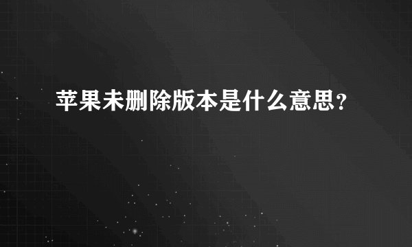 苹果未删除版本是什么意思?