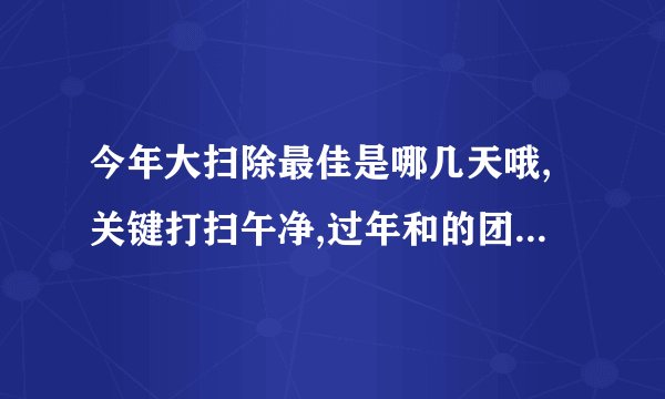 今年大扫除最佳是哪几天哦,关键打扫午净,过年和的团年2026年