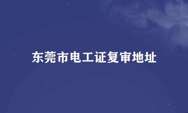 东莞市电工证复审地址
