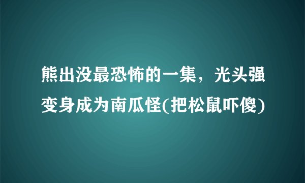 熊出没最恐怖的一集,光头强变身成为南瓜怪(把松鼠吓傻)