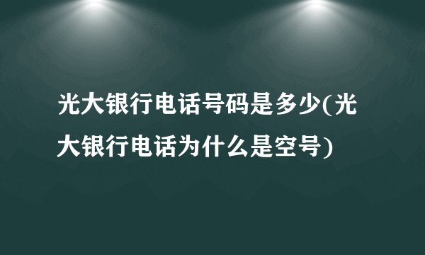 光大银行电话号码是多少(光大银行电话为什么是空号)