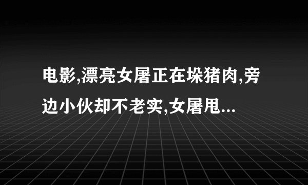 电影,漂亮女屠正在垛猪肉,旁边小伙却不老实,女屠甩刀砍过去,求片名