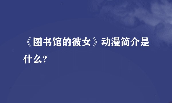 《图书馆的彼女》动漫简介是什么?