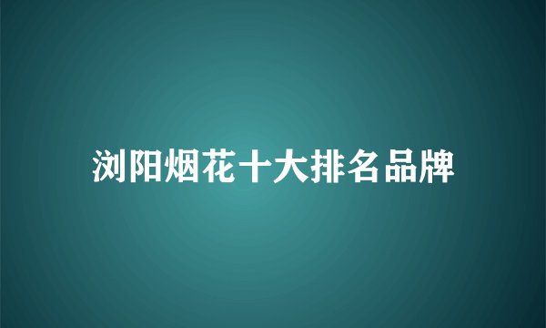 浏阳烟花十大排名品牌