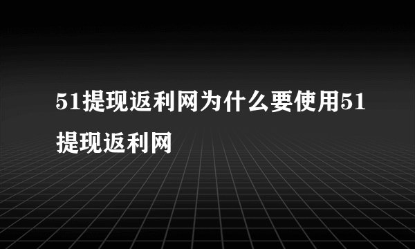 51提现返利网为什么要使用51提现返利网