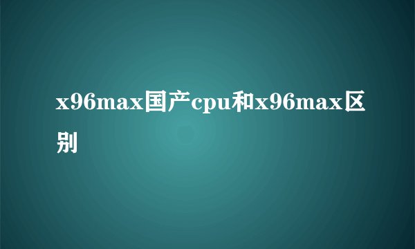 x96max国产cpu和x96max区别