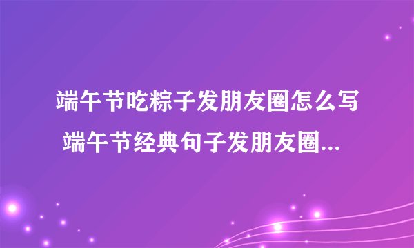 端午节吃粽子发朋友圈怎么写 端午节经典句子发朋友圈100句