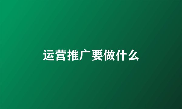 运营推广要做什么