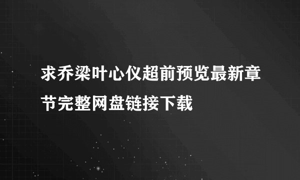 求乔梁叶心仪超前预览最新章节完整网盘链接下载