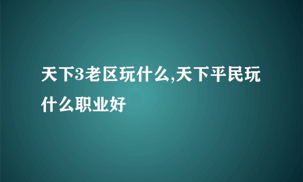 天下3老区玩什么,天下平民玩什么职业好